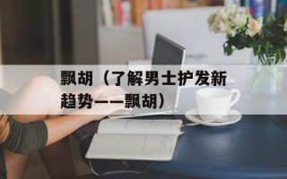飘胡（了解男士护发新趋势——飘胡）