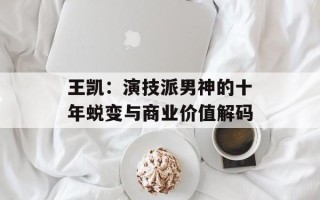 王凯：演技派男神的十年蜕变与商业价值解码