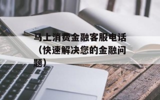 马上消费金融客服电话（快速解决您的金融问题）