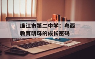 廉江市第二中学：粤西教育明珠的成长密码