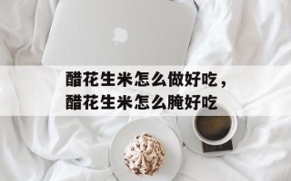 醋花生米怎么做好吃，醋花生米怎么腌好吃