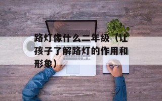 路灯像什么二年级（让孩子了解路灯的作用和形象）