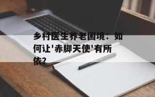 乡村医生养老困境：如何让'赤脚天使'有所依？