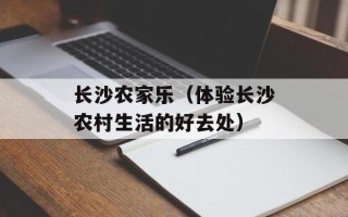 长沙农家乐（体验长沙农村生活的好去处）