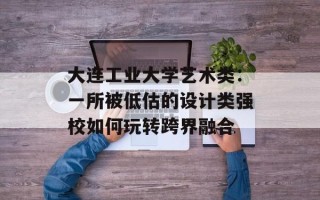 大连工业大学艺术类：一所被低估的设计类强校如何玩转跨界融合