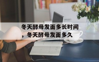 冬天酵母发面多长时间，冬天酵母发面多久