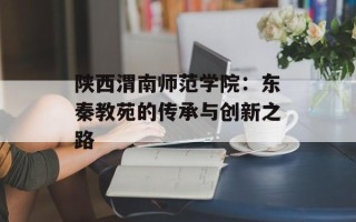 陕西渭南师范学院：东秦教苑的传承与创新之路