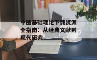 中医基础理论下载资源全指南：从经典文献到现代研究