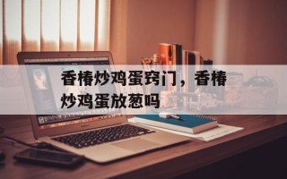 香椿炒鸡蛋窍门，香椿炒鸡蛋放葱吗