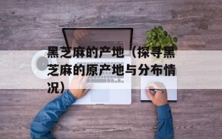 黑芝麻的产地（探寻黑芝麻的原产地与分布情况）
