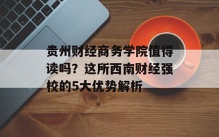 贵州财经商务学院值得读吗？这所西南财经强校的5大优势解析