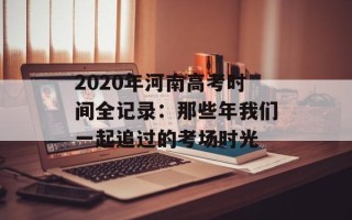 2020年河南高考时间全记录：那些年我们一起追过的考场时光