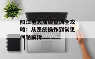 阳江电大成绩查询全攻略：从系统操作到常见问题解析