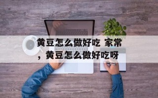 黄豆怎么做好吃 家常，黄豆怎么做好吃呀