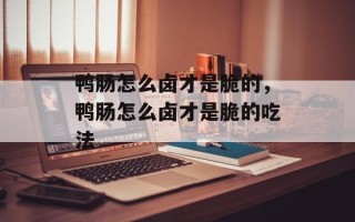 鸭肠怎么卤才是脆的，鸭肠怎么卤才是脆的吃法