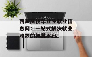 西藏高校毕业生就业信息网：一站式解决就业难题的智慧平台