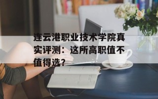 连云港职业技术学院真实评测：这所高职值不值得选？