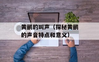 黄鹂的叫声（探秘黄鹂的声音特点和意义）