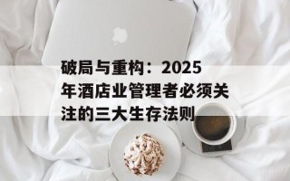 破局与重构：2025年酒店业管理者必须关注的三大生存法则