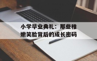 小学毕业典礼：那些稚嫩笑脸背后的成长密码