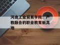 河南工业贸易学院：产教融合的职业教育新高地