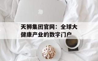 天狮集团官网：全球大健康产业的数字门户