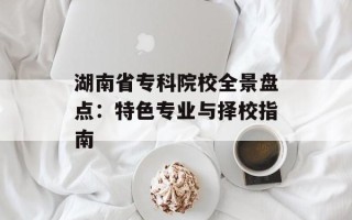 湖南省专科院校全景盘点：特色专业与择校指南
