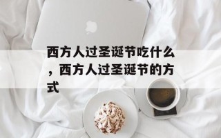 西方人过圣诞节吃什么，西方人过圣诞节的方式