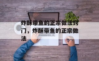 炸酥带鱼的正宗做法窍门，炸酥带鱼的正宗做法