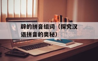 辟的拼音组词（探究汉语拼音的奥秘）