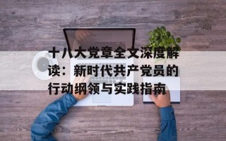 十八大党章全文深度解读：新时代共产党员的行动纲领与实践指南