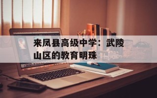 来凤县高级中学：武陵山区的教育明珠