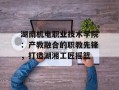 湖南机电职业技术学院：产教融合的职教先锋，打造湖湘工匠摇篮
