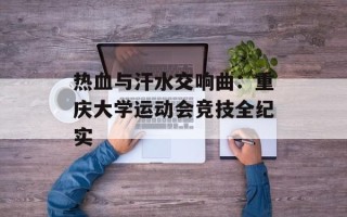 热血与汗水交响曲：重庆大学运动会竞技全纪实