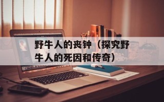野牛人的丧钟（探究野牛人的死因和传奇）