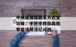 中央巡视组联系方式全攻略：手把手教你高效举报违规违纪问题