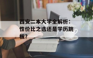 西安二本大学全解析：性价比之选还是学历跳板？