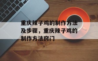 重庆辣子鸡的制作方法及步骤，重庆辣子鸡的制作方法窍门