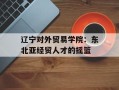 辽宁对外贸易学院：东北亚经贸人才的摇篮