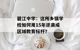 碧江中学：这所乡镇学校如何用15年逆袭成区域教育标杆？