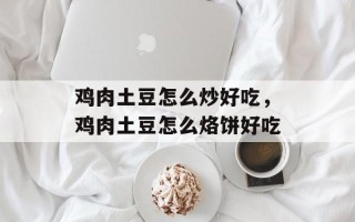 鸡肉土豆怎么炒好吃，鸡肉土豆怎么烙饼好吃