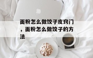 面粉怎么做饺子皮窍门，面粉怎么做饺子的方法