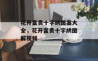 花开富贵十字绣图案大全，花开富贵十字绣图解视频