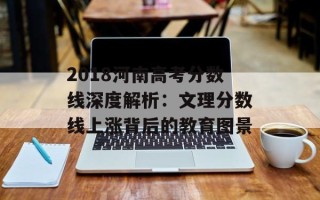 2018河南高考分数线深度解析：文理分数线上涨背后的教育图景