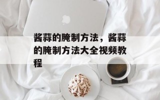 酱蒜的腌制方法，酱蒜的腌制方法大全视频教程