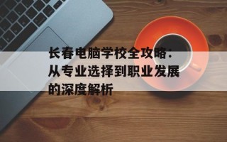 长春电脑学校全攻略：从专业选择到职业发展的深度解析