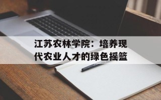 江苏农林学院：培养现代农业人才的绿色摇篮