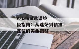 A-Level选课终极指南：从迷茫到精准定位的黄金策略