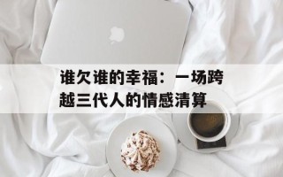 谁欠谁的幸福：一场跨越三代人的情感清算