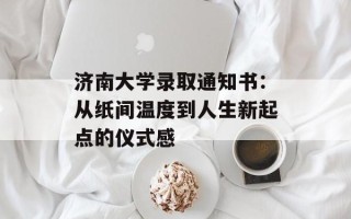 济南大学录取通知书：从纸间温度到人生新起点的仪式感